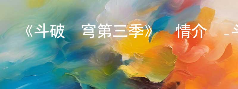 陳遠義發布《斗破蒼穹第三季》詳情介紹_斗破蒼穹第三季已完結在線觀看_斗破蒼穹第三季迅雷下載_國漫